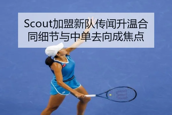 Scout加盟新队传闻升温合同细节与中单去向成焦点
