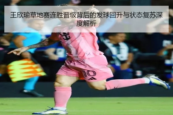 王欣瑜草地赛连胜晋级背后的发球回升与状态复苏深度解析
