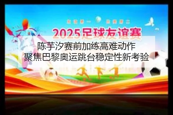 陈芋汐赛前加练高难动作 聚焦巴黎奥运跳台稳定性新考验