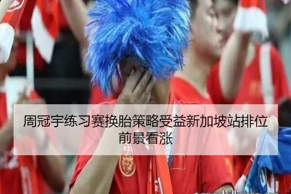 周冠宇练习赛换胎策略受益新加坡站排位前景看涨